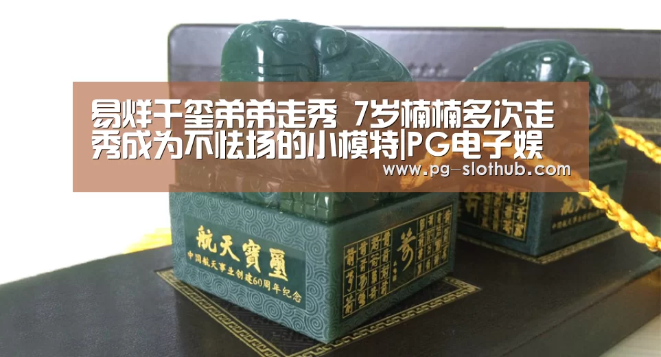 易烊千玺弟弟走秀 7岁楠楠多次走秀成为不怯场的小模特|PG电子娱乐中心(图1) PG电竞平台