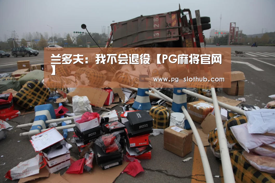 兰多夫:我不会退役【PG麻将官网】(图1) PG麻将官网