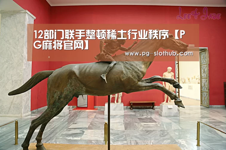 12部门联手整顿稀土行业秩序【PG麻将官网】(图2) PG麻将游戏大厅