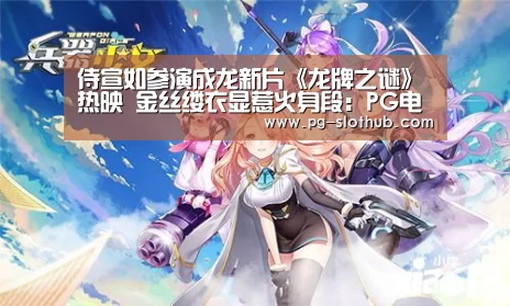 侍宣如参演成龙新片《龙牌之谜》热映 金丝缕衣显惹火身段:PG电竞平台(图1) PG麻将官网