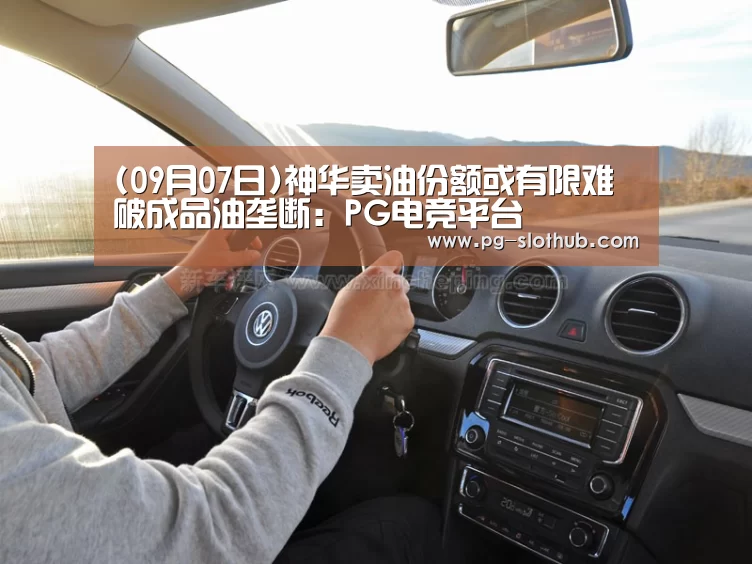 (09月07日)神华卖油份额或有限难破成品油垄断:PG电竞平台(图1) PG电竞平台