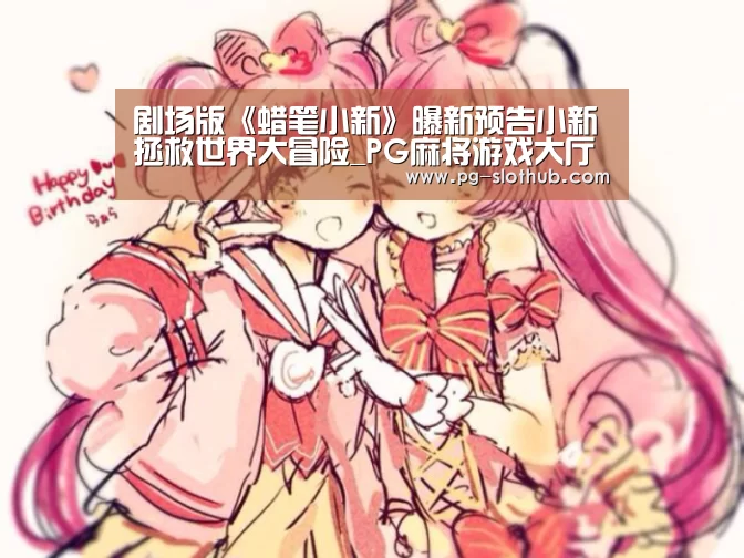 剧场版《蜡笔小新》曝新预告小新拯救世界大冒险_PG麻将游戏大厅(图1) PG麻将官网