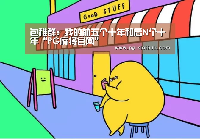 包稚群:我的前五个十年和后N个十年“PG麻将官网”(图2) PG麻将官网