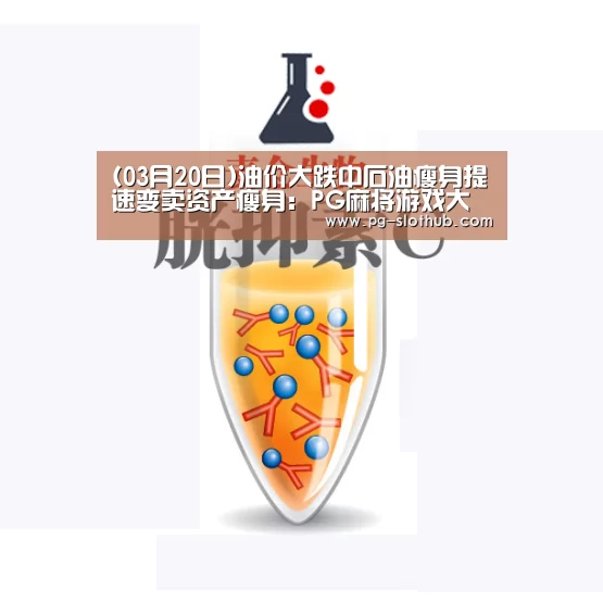 (03月20日)油价大跌中石油瘦身提速变卖资产瘦身:PG麻将游戏大厅(图1) PG电竞平台