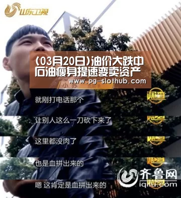 (03月20日)油价大跌中石油瘦身提速变卖资产瘦身:PG麻将游戏大厅(图4) PG电子娱乐中心