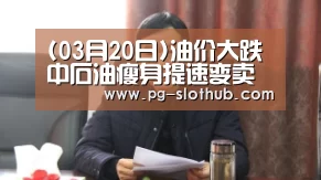 (03月20日)油价大跌中石油瘦身提速变卖资产瘦身:PG麻将游戏大厅(图2) PG麻将游戏大厅