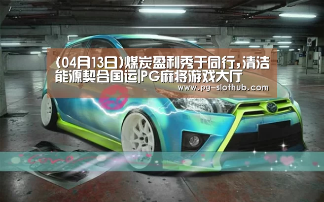 (04月13日)煤炭盈利秀于同行,清洁能源契合国运|PG麻将游戏大厅(图1) PG电竞平台