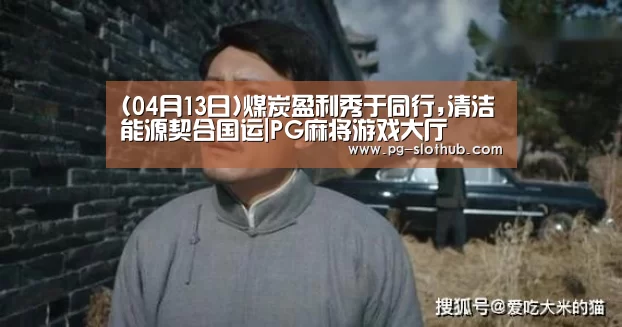 (04月13日)煤炭盈利秀于同行,清洁能源契合国运|PG麻将游戏大厅(图4) PG麻将游戏大厅