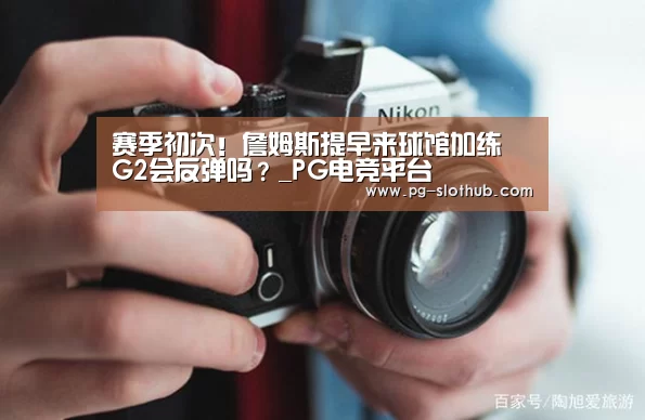 赛季初次!詹姆斯提早来球馆加练 G2会反弹吗?_PG电竞平台(图3) PG电竞平台