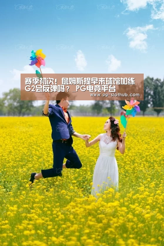 赛季初次!詹姆斯提早来球馆加练 G2会反弹吗?_PG电竞平台(图2) PG电竞平台