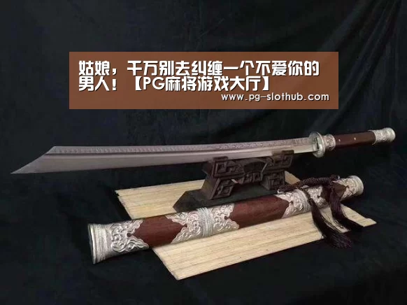 姑娘,千万别去纠缠一个不爱你的男人!【PG麻将游戏大厅】(图1) PG麻将官网